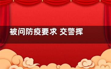 被问防疫要求 交警挥手:想去哪去哪 终归还是要群免